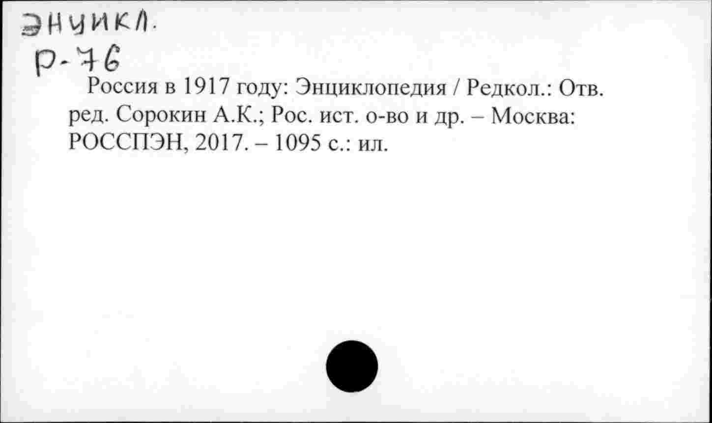 ﻿ЭНЧИК/1.
Р-Ч&
Россия в 1917 году: Энциклопедия / Редкол.: Отв. ред. Сорокин А.К.; Рос. ист. о-во и др. - Москва: РОССПЭН, 2017. - 1095 с.: ил.